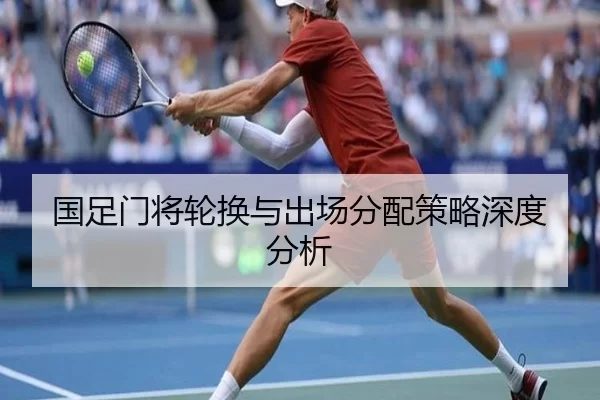 国足门将轮换与出场分配策略深度分析