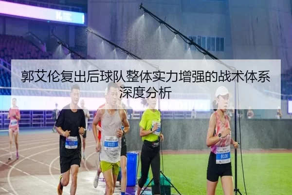 郭艾伦复出后球队整体实力增强的战术体系深度分析