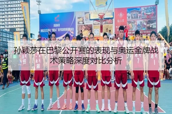 孙颖莎在巴黎公开赛的表现与奥运金牌战术策略深度对比分析